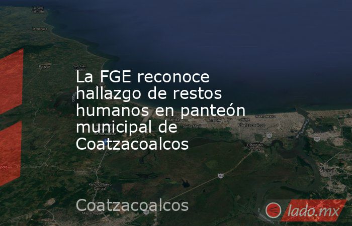 La FGE reconoce hallazgo de restos humanos en panteón municipal de Coatzacoalcos. Noticias en tiempo real