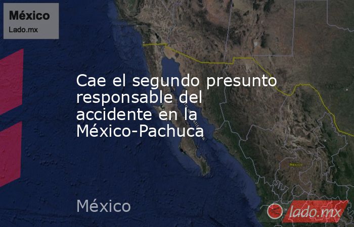 Cae el segundo presunto responsable del accidente en la México-Pachuca. Noticias en tiempo real