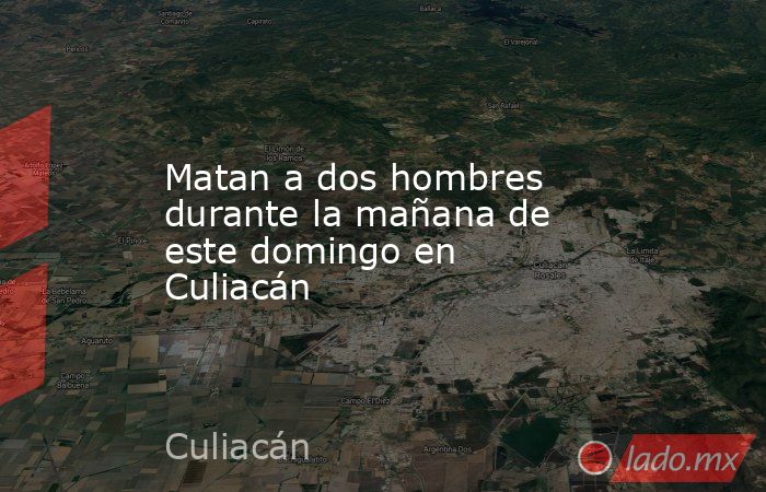 Matan a dos hombres durante la mañana de este domingo en Culiacán. Noticias en tiempo real