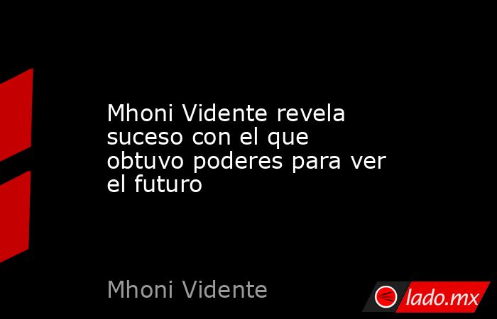Mhoni Vidente revela suceso con el que obtuvo poderes para ver el futuro. Noticias en tiempo real