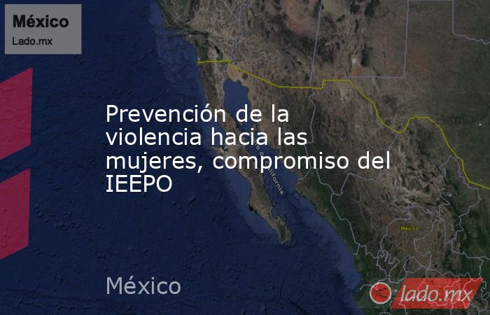 Prevención de la violencia hacia las mujeres, compromiso del IEEPO. Noticias en tiempo real