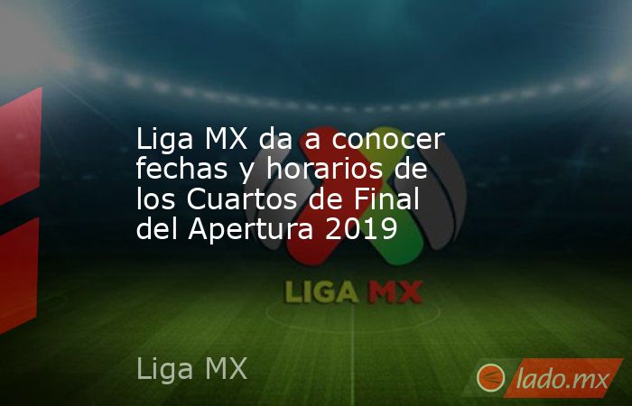 Liga MX da a conocer fechas y horarios de los Cuartos de Final del Apertura 2019. Noticias en tiempo real
