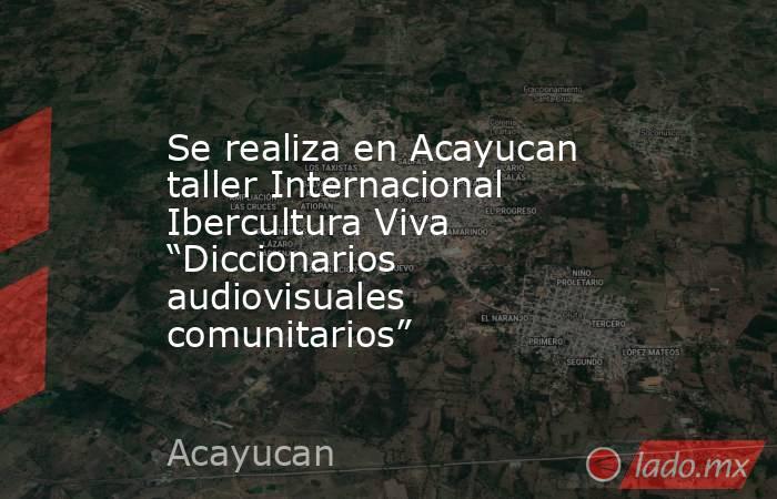 Se realiza en Acayucan taller Internacional Ibercultura Viva “Diccionarios audiovisuales comunitarios”. Noticias en tiempo real