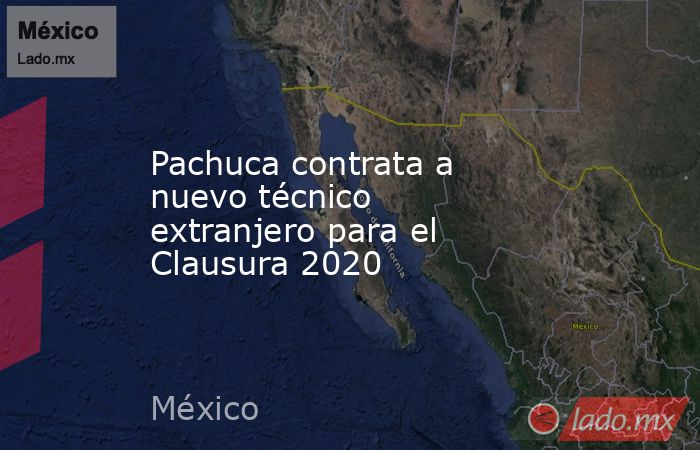 Pachuca contrata a nuevo técnico extranjero para el Clausura 2020. Noticias en tiempo real