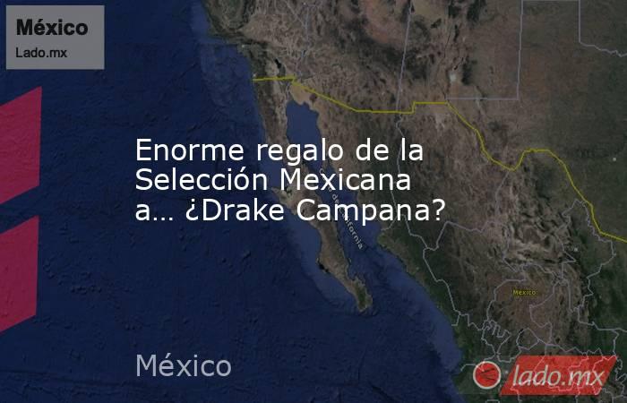 Enorme regalo de la Selección Mexicana a… ¿Drake Campana?. Noticias en tiempo real