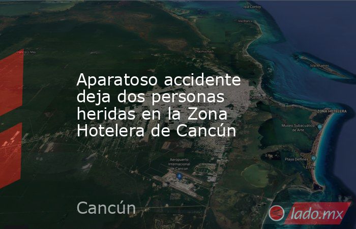 Aparatoso accidente deja dos personas heridas en la Zona Hotelera de Cancún. Noticias en tiempo real