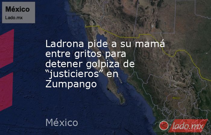 Ladrona pide a su mamá entre gritos para detener golpiza de “justicieros” en Zumpango. Noticias en tiempo real