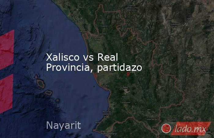 Xalisco vs Real Provincia, partidazo. Noticias en tiempo real