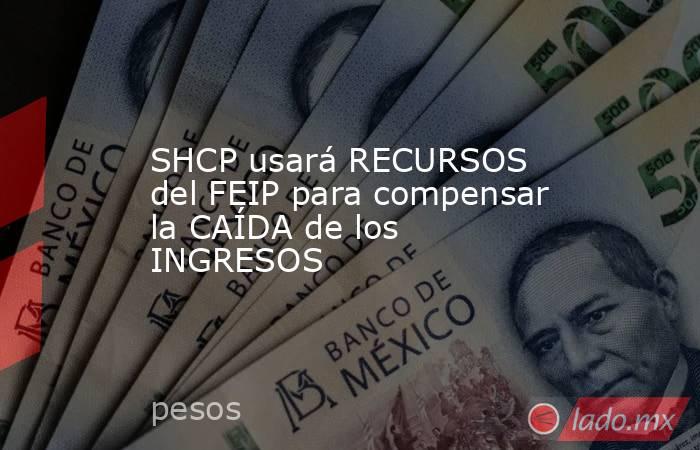 SHCP usará RECURSOS del FEIP para compensar la CAÍDA de los INGRESOS. Noticias en tiempo real