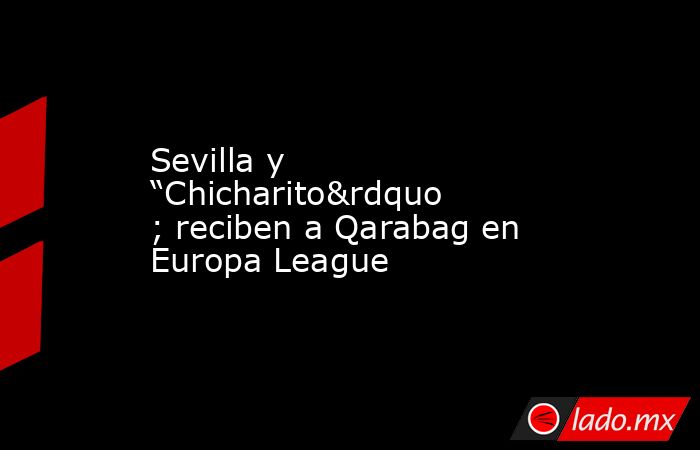 Sevilla y “Chicharito” reciben a Qarabag en Europa League. Noticias en tiempo real