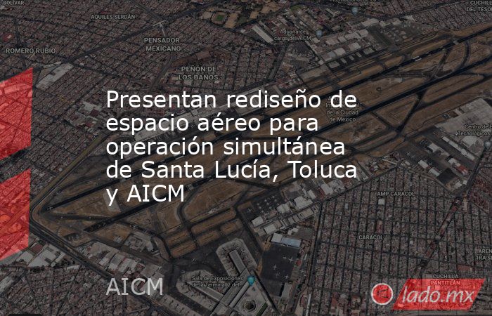 Presentan rediseño de espacio aéreo para operación simultánea de Santa Lucía, Toluca y AICM. Noticias en tiempo real