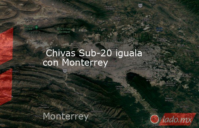  Chivas Sub-20 iguala con Monterrey. Noticias en tiempo real