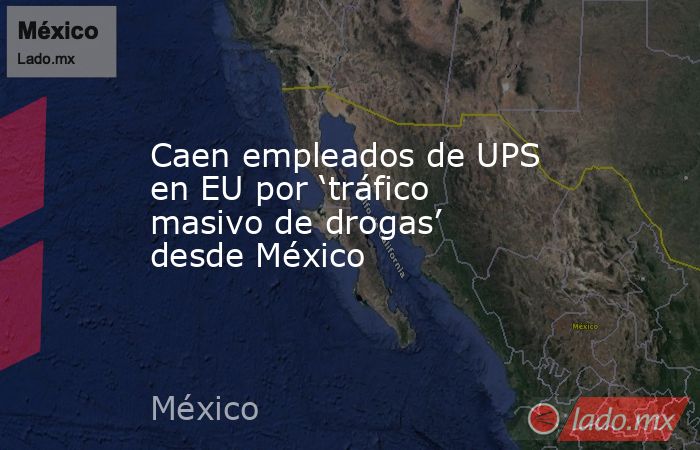 Caen empleados de UPS en EU por ‘tráfico masivo de drogas’ desde México. Noticias en tiempo real