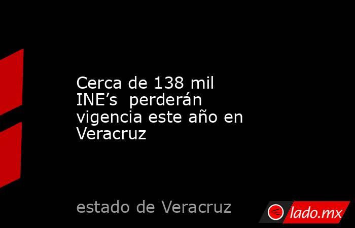 Cerca de 138 mil INE’s  perderán vigencia este año en Veracruz. Noticias en tiempo real