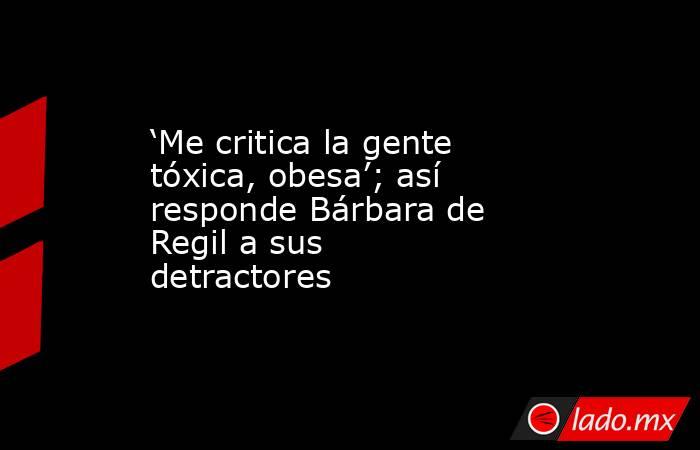 ‘Me critica la gente tóxica, obesa’; así responde Bárbara de Regil a sus detractores 
. Noticias en tiempo real