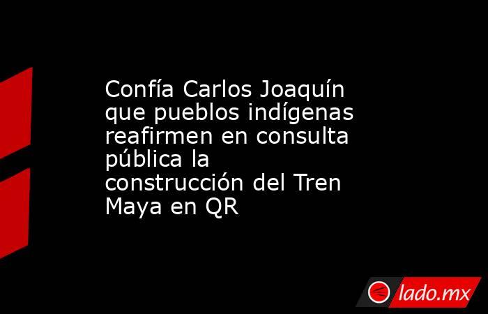 Confía Carlos Joaquín que pueblos indígenas reafirmen en consulta pública la construcción del Tren Maya en QR. Noticias en tiempo real