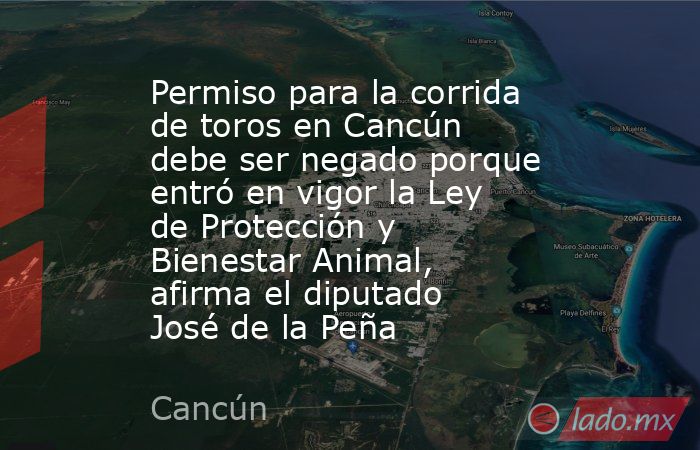 Permiso para la corrida de toros en Cancún debe ser negado porque entró en vigor la Ley de Protección y Bienestar Animal, afirma el diputado José de la Peña. Noticias en tiempo real