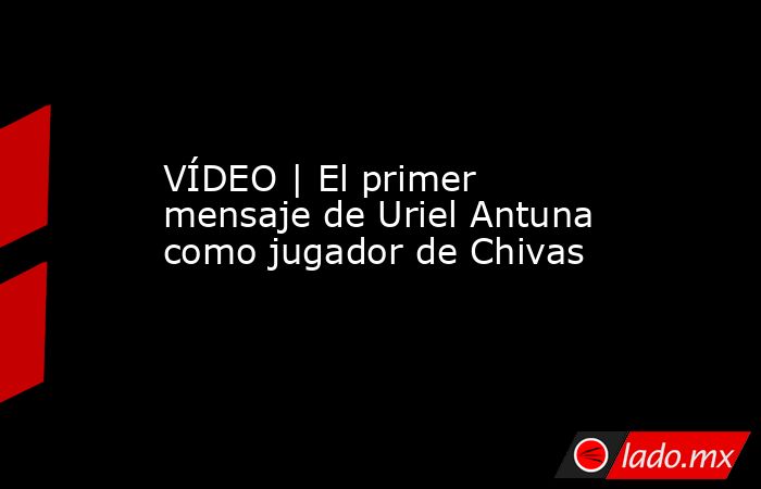 VÍDEO | El primer mensaje de Uriel Antuna como jugador de Chivas. Noticias en tiempo real