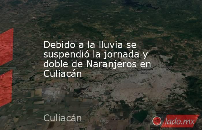 Debido a la lluvia se suspendió la jornada y doble de Naranjeros en Culiacán. Noticias en tiempo real