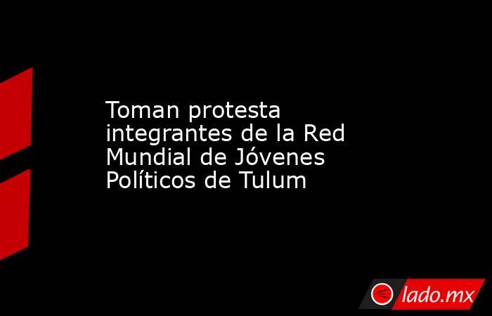 Toman protesta integrantes de la Red Mundial de Jóvenes Políticos de Tulum. Noticias en tiempo real