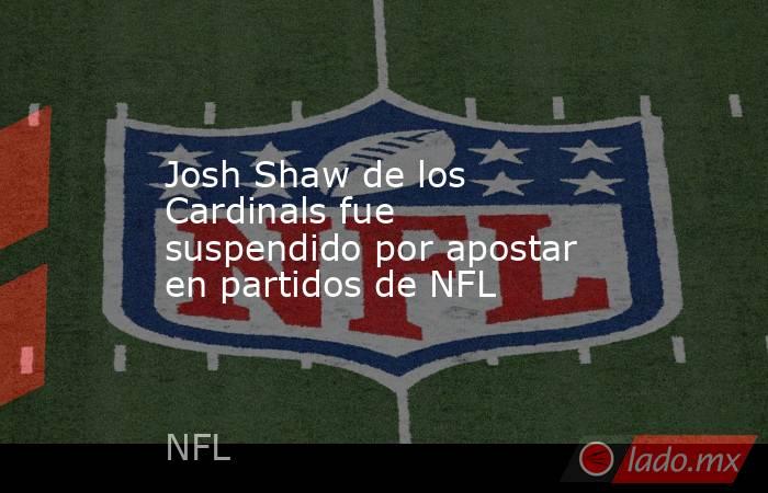 Josh Shaw de los Cardinals fue suspendido por apostar en partidos de NFL. Noticias en tiempo real