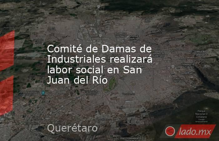 Comité de Damas de Industriales realizará labor social en San Juan del Río. Noticias en tiempo real