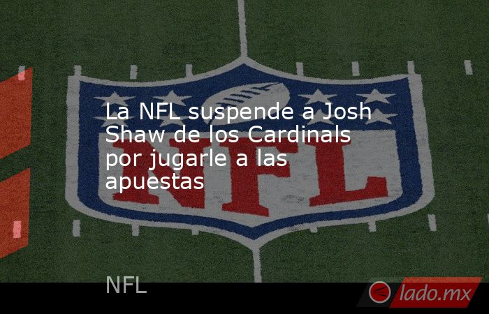 La NFL suspende a Josh Shaw de los Cardinals por jugarle a las apuestas. Noticias en tiempo real