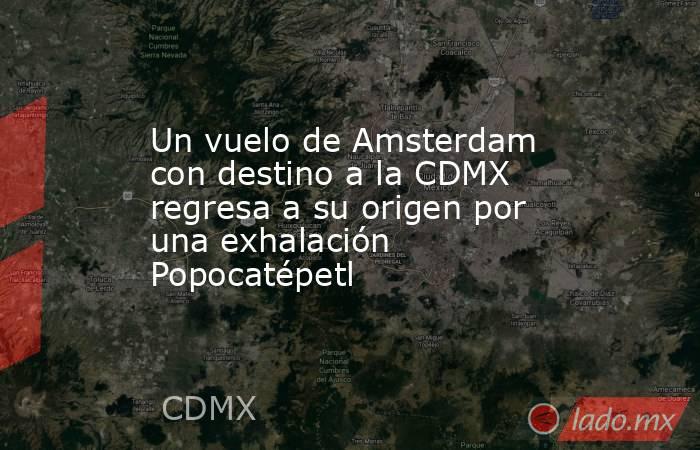 Un vuelo de Amsterdam con destino a la CDMX regresa a su origen por una exhalación Popocatépetl. Noticias en tiempo real