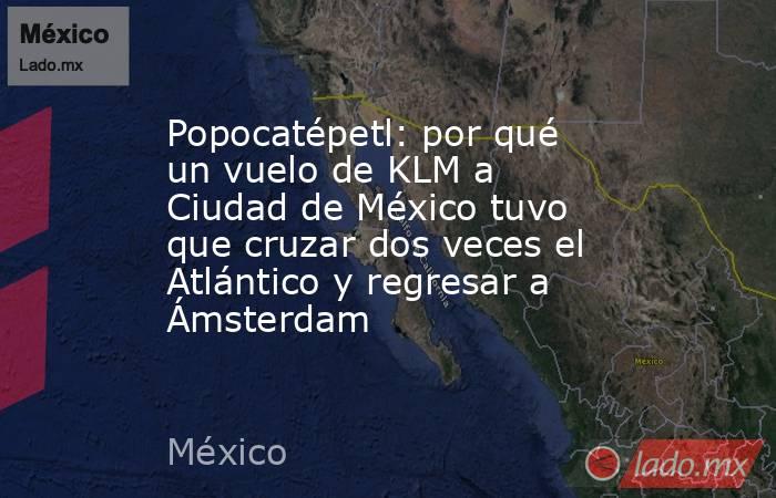 Popocatépetl: por qué un vuelo de KLM a Ciudad de México tuvo que cruzar dos veces el Atlántico y regresar a Ámsterdam. Noticias en tiempo real