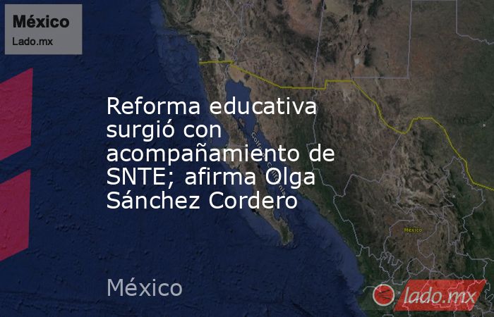 Reforma educativa surgió con acompañamiento de SNTE; afirma Olga Sánchez Cordero. Noticias en tiempo real