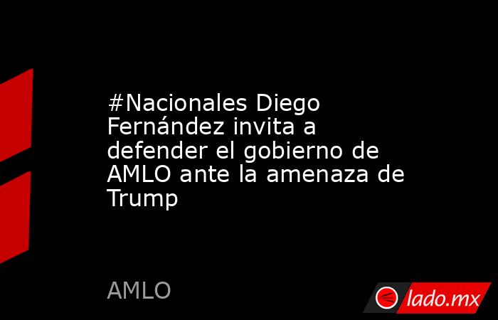 #Nacionales Diego Fernández invita a defender el gobierno de AMLO ante la amenaza de Trump. Noticias en tiempo real