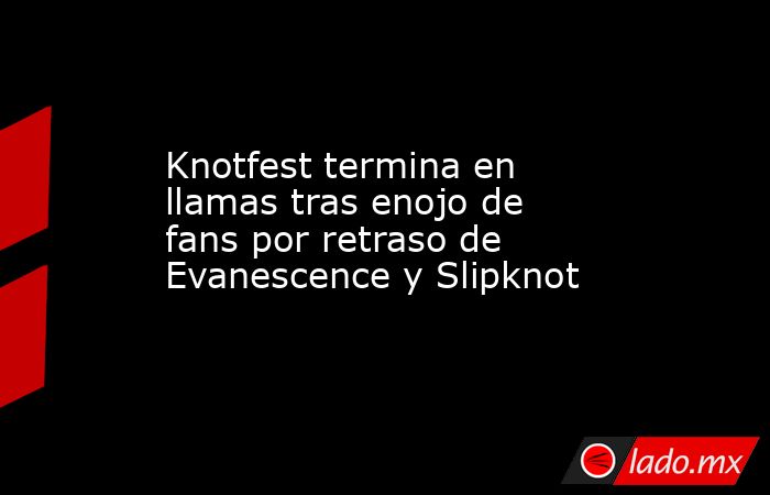 Knotfest termina en llamas tras enojo de fans por retraso de Evanescence y Slipknot. Noticias en tiempo real
