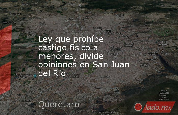Ley que prohíbe castigo físico a menores, divide opiniones en San Juan del Río. Noticias en tiempo real