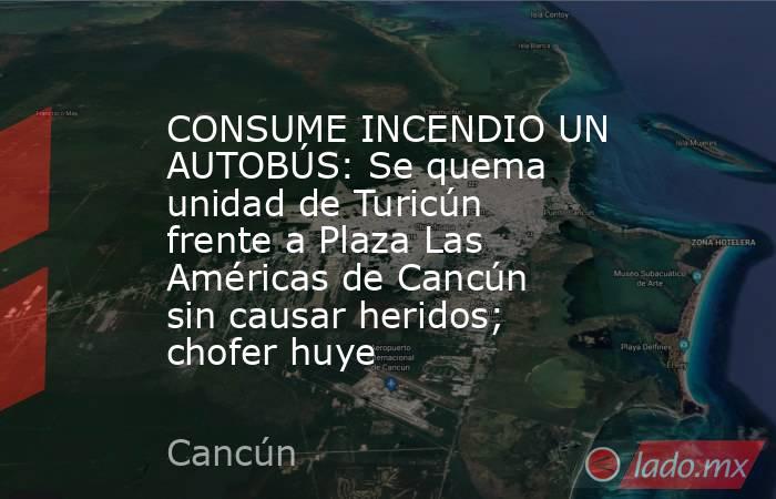 CONSUME INCENDIO UN AUTOBÚS: Se quema unidad de Turicún frente a Plaza Las Américas de Cancún sin causar heridos; chofer huye. Noticias en tiempo real