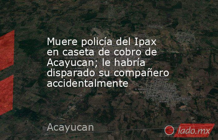 Muere policía del Ipax en caseta de cobro de Acayucan; le habría disparado su compañero accidentalmente. Noticias en tiempo real