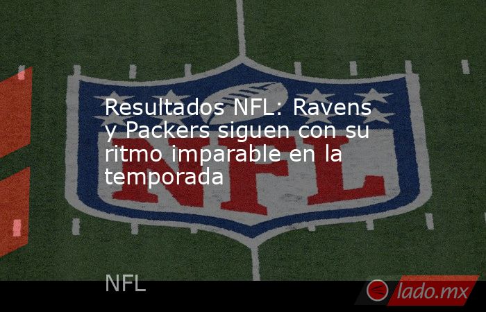 Resultados NFL: Ravens y Packers siguen con su ritmo imparable en la temporada. Noticias en tiempo real