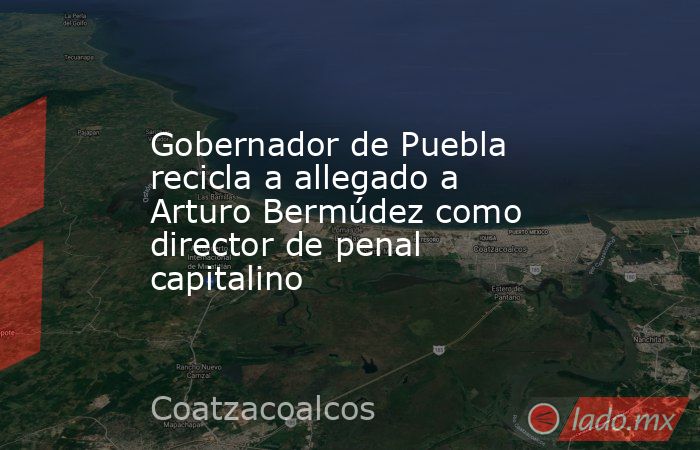 Gobernador de Puebla recicla a allegado a Arturo Bermúdez como director de penal capitalino. Noticias en tiempo real