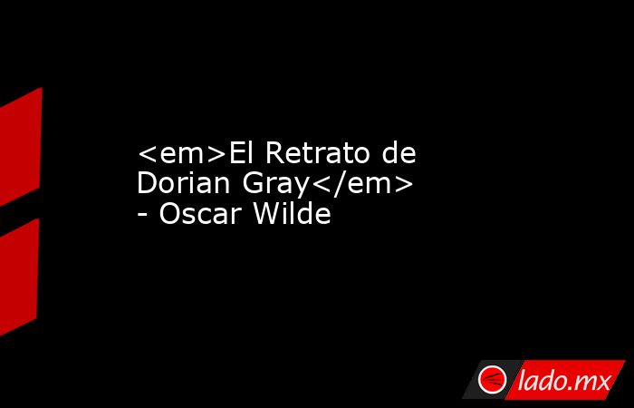 <em>El Retrato de Dorian Gray</em> - Oscar Wilde. Noticias en tiempo real