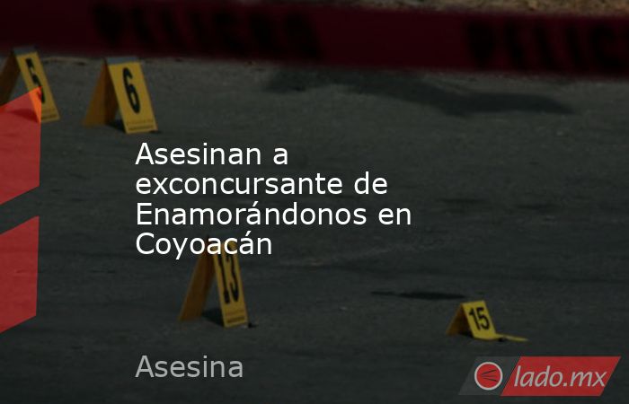 Asesinan a exconcursante de Enamorándonos en Coyoacán. Noticias en tiempo real