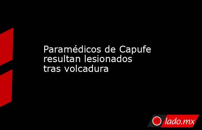 Paramédicos de Capufe resultan lesionados tras volcadura. Noticias en tiempo real