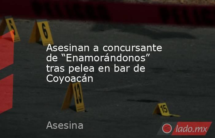 Asesinan a concursante de “Enamorándonos” tras pelea en bar de Coyoacán. Noticias en tiempo real