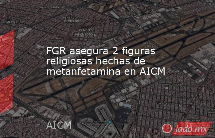 FGR asegura 2 figuras religiosas hechas de metanfetamina en AICM. Noticias en tiempo real