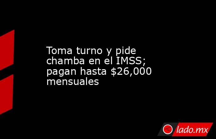 Toma turno y pide chamba en el IMSS; pagan hasta $26,000 mensuales. Noticias en tiempo real