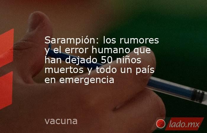 Sarampión: los rumores y el error humano que han dejado 50 niños muertos y todo un país en emergencia. Noticias en tiempo real