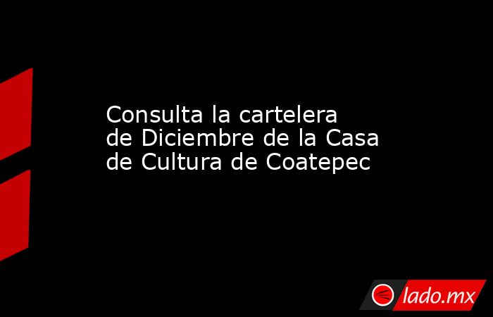 Consulta la cartelera de Diciembre de la Casa de Cultura de Coatepec. Noticias en tiempo real