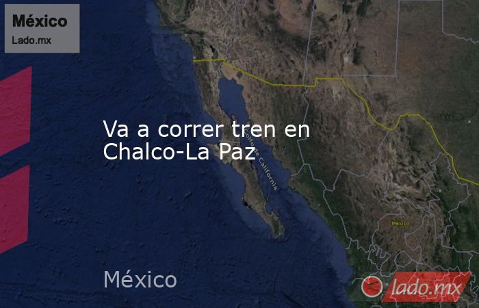 Va a correr tren en Chalco-La Paz. Noticias en tiempo real
