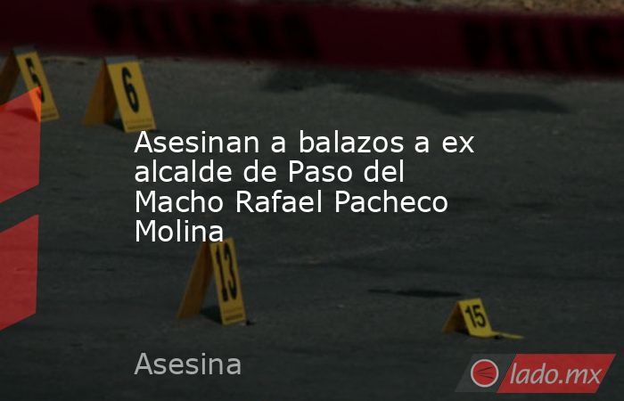 Asesinan a balazos a ex alcalde de Paso del Macho Rafael Pacheco Molina. Noticias en tiempo real