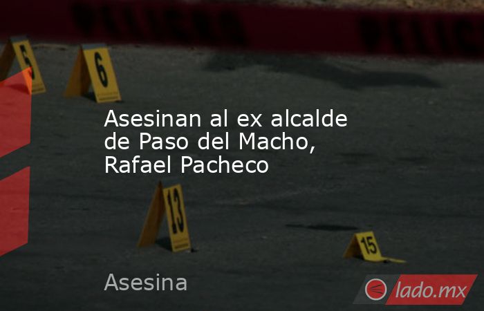 Asesinan al ex alcalde de Paso del Macho, Rafael Pacheco. Noticias en tiempo real