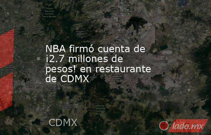 NBA firmó cuenta de ¡2.7 millones de pesos! en restaurante de CDMX. Noticias en tiempo real