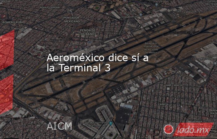 Aeroméxico dice sí a la Terminal 3. Noticias en tiempo real